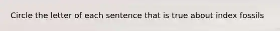 Circle the letter of each sentence that is true about index fossils