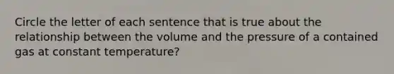 Circle the letter of each sentence that is true about the relationship between the volume and the pressure of a contained gas at constant temperature?