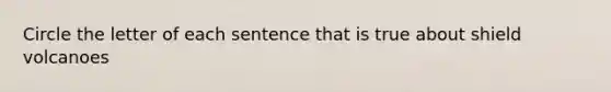 Circle the letter of each sentence that is true about shield volcanoes