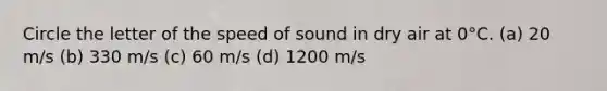 Circle the letter of the speed of sound in dry air at 0°C. (a) 20 m/s (b) 330 m/s (c) 60 m/s (d) 1200 m/s