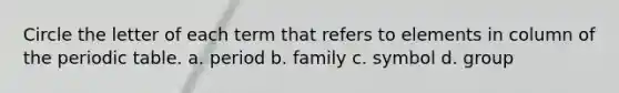 Circle the letter of each term that refers to elements in column of the periodic table. a. period b. family c. symbol d. group