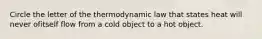 Circle the letter of the thermodynamic law that states heat will never ofitself flow from a cold object to a hot object.