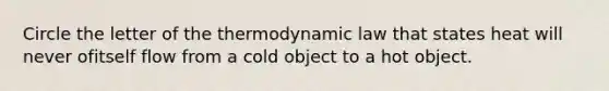 Circle the letter of the thermodynamic law that states heat will never ofitself flow from a cold object to a hot object.