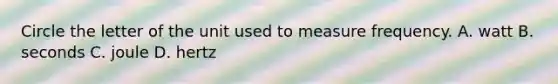 Circle the letter of the unit used to measure frequency. A. watt B. seconds C. joule D. hertz
