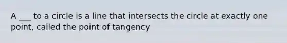 A ___ to a circle is a line that intersects the circle at exactly one point, called the point of tangency