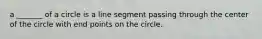 a _______ of a circle is a line segment passing through the center of the circle with end points on the circle.