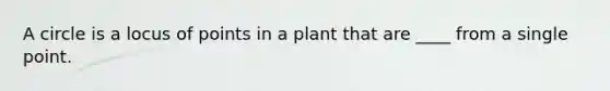 A circle is a locus of points in a plant that are ____ from a single point.