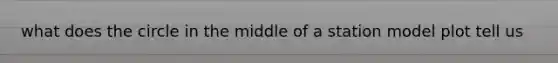 what does the circle in the middle of a station model plot tell us