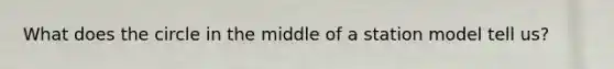 What does the circle in the middle of a station model tell us?