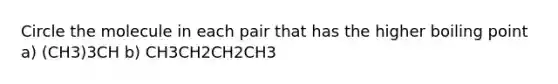 Circle the molecule in each pair that has the higher boiling point a) (CH3)3CH b) CH3CH2CH2CH3