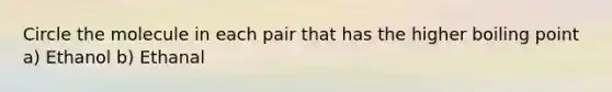 Circle the molecule in each pair that has the higher boiling point a) Ethanol b) Ethanal