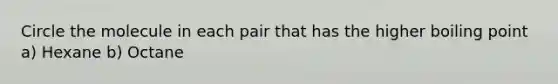 Circle the molecule in each pair that has the higher boiling point a) Hexane b) Octane