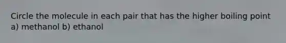 Circle the molecule in each pair that has the higher boiling point a) methanol b) ethanol