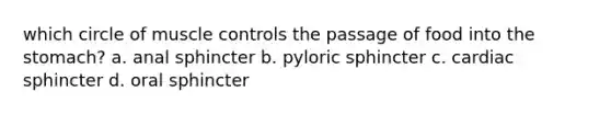 which circle of muscle controls the passage of food into the stomach? a. anal sphincter b. pyloric sphincter c. cardiac sphincter d. oral sphincter