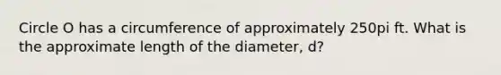 Circle O has a circumference of approximately 250pi ft. What is the approximate length of the diameter, d?