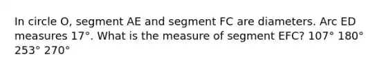 In circle O, segment AE and segment FC are diameters. Arc ED measures 17°. What is the measure of segment EFC? 107° 180° 253° 270°