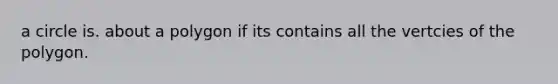 a circle is. about a polygon if its contains all the vertcies of the polygon.