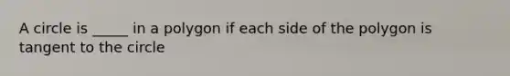 A circle is _____ in a polygon if each side of the polygon is tangent to the circle