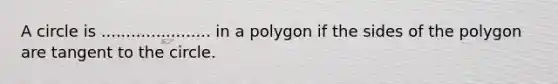 A circle is ...................... in a polygon if the sides of the polygon are tangent to the circle.