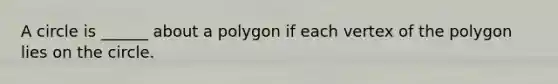 A circle is ______ about a polygon if each vertex of the polygon lies on the circle.