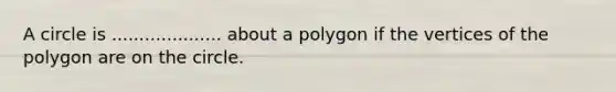 A circle is .................... about a polygon if the vertices of the polygon are on the circle.