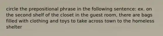 circle the <a href='https://www.questionai.com/knowledge/knkOZVE4Gm-prepositional-phrase' class='anchor-knowledge'>prepositional phrase</a> in the following sentence: ex. on the second shelf of the closet in the guest room, there are bags filled with clothing and toys to take across town to the homeless shelter