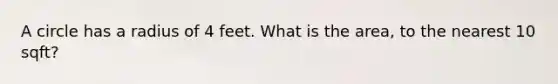 A circle has a radius of 4 feet. What is the area, to the nearest 10 sqft?