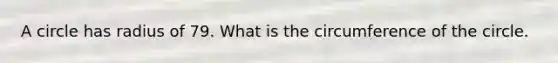 A circle has radius of 79. What is the circumference of the circle.