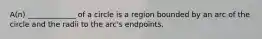 ​A(n) _____________ of a circle is a region bounded by an arc of the circle and the radii to the​ arc's endpoints.