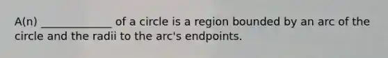 ​A(n) _____________ of a circle is a region bounded by an arc of the circle and the radii to the​ arc's endpoints.