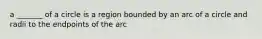 a _______ of a circle is a region bounded by an arc of a circle and radii to the endpoints of the arc