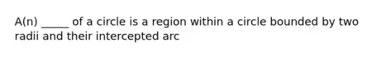 A(n) _____ of a circle is a region within a circle bounded by two radii and their intercepted arc