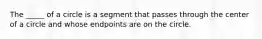 The _____ of a circle is a segment that passes through the center of a circle and whose endpoints are on the circle.