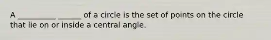 A __________ ______ of a circle is the set of points on the circle that lie on or inside a central angle.