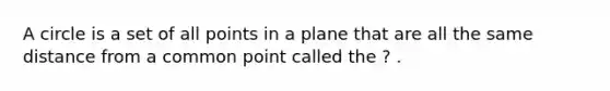 A circle is a set of all points in a plane that are all the same distance from a common point called the ? .