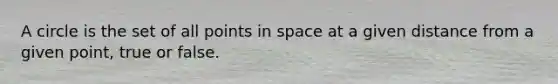 A circle is the set of all points in space at a given distance from a given point, true or false.