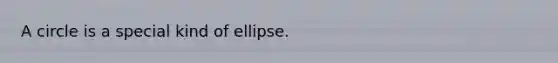 A circle is a special kind of ellipse.