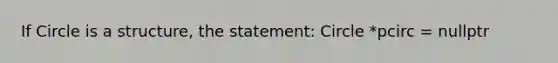 If Circle is a structure, the statement: Circle *pcirc = nullptr