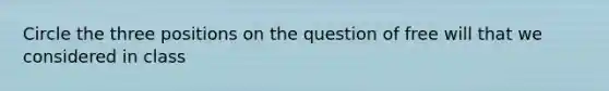 Circle the three positions on the question of free will that we considered in class