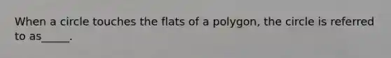 When a circle touches the flats of a polygon, the circle is referred to as_____.