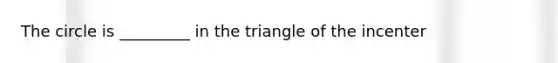 The circle is _________ in the triangle of the incenter