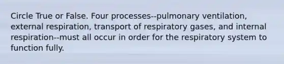 Circle True or False. Four processes--pulmonary ventilation, external respiration, transport of respiratory gases, and internal respiration--must all occur in order for the respiratory system to function fully.