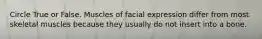 Circle True or False. Muscles of facial expression differ from most skeletal muscles because they usually do not insert into a bone.