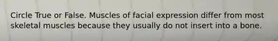 Circle True or False. Muscles of facial expression differ from most skeletal muscles because they usually do not insert into a bone.