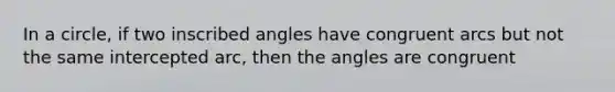 In a circle, if two inscribed angles have congruent arcs but not the same intercepted arc, then the angles are congruent