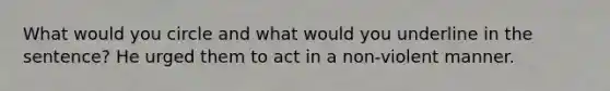 What would you circle and what would you underline in the sentence? He urged them to act in a non-violent manner.