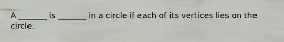 A _______ is _______ in a circle if each of its vertices lies on the circle.