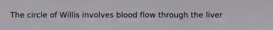 The circle of Willis involves blood flow through the liver