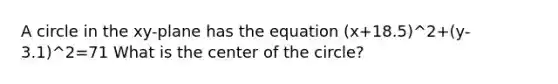 A circle in the xy-plane has the equation (x+18.5)^2+(y-3.1)^2=71 What is the center of the circle?