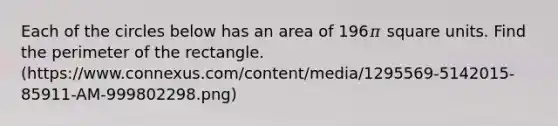 Each of the circles below has an area of 196𝜋 square units. Find the perimeter of the rectangle. (https://www.connexus.com/content/media/1295569-5142015-85911-AM-999802298.png)